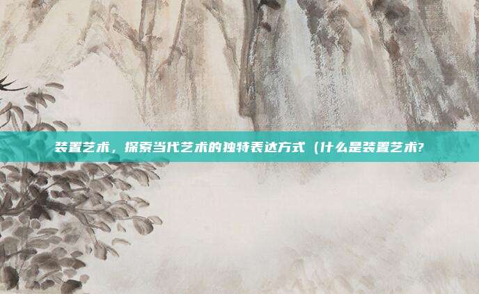 装置艺术,探索当代艺术的独特表达方式(什么是装置艺术?