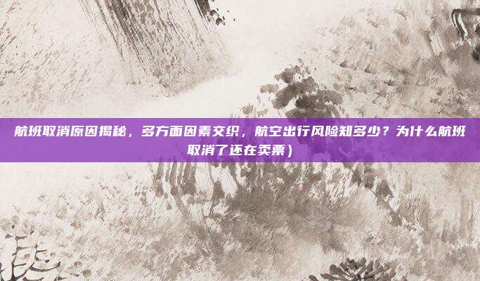 航班取消原因揭秘,多方面因素交织,航空出行风险知多少?为什么航班取消了还在卖票)