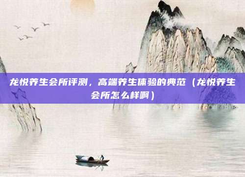 龙悦养生会所评测,高端养生体验的典范(龙悦养生会所怎么样啊)