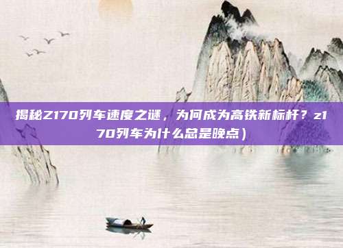 揭秘Z170列车速度之谜,为何成为高铁新标杆?z170列车为什么总是晚点)