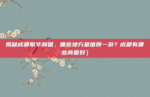 揭秘成都繁华商圈,哪些地方最值得一游?成都有哪些商圈好)