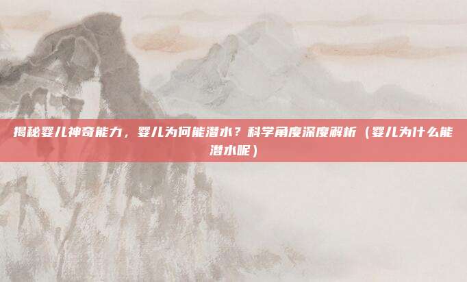 揭秘婴儿神奇能力,婴儿为何能潜水?科学角度深度解析(婴儿为什么能潜水呢)