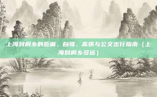 上海到桐乡的距离,自驾、高铁与公交出行指南(上海到桐乡多远)