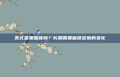 美式是黑咖啡吗?长期喝黑咖啡容貌的变化