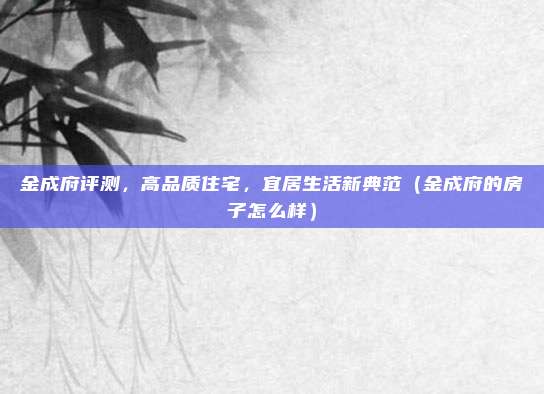 金成府评测,高品质住宅,宜居生活新典范(金成府的房子怎么样)