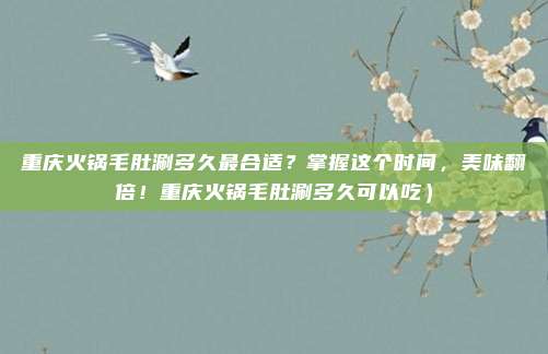 重庆火锅毛肚涮多久最合适?掌握这个时间,美味翻倍!重庆火锅毛肚涮多久可以吃)