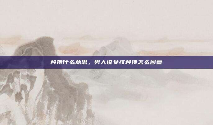 矜持什么意思,男人说女孩矜持怎么回复