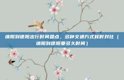 绵阳到德阳出行时间盘点,多种交通方式耗时对比(绵阳到德阳要多久时间)