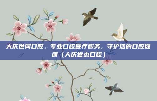 大庆世同口腔,专业口腔医疗服务,守护您的口腔健康(大庆世杰口腔)