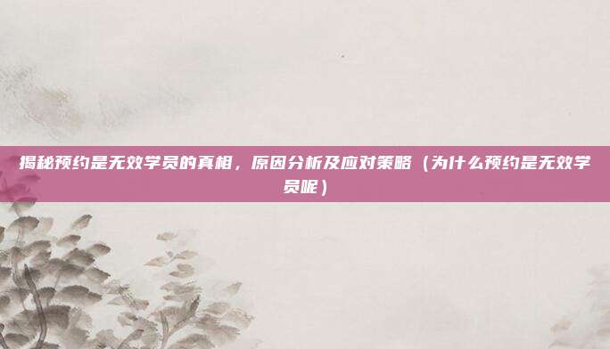 揭秘预约是无效学员的真相,原因分析及应对策略(为什么预约是无效学员呢)
