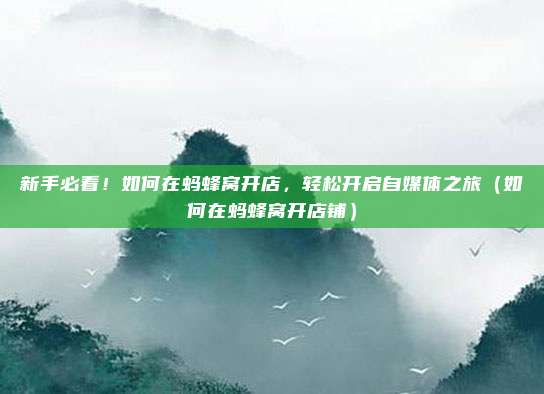新手必看!如何在蚂蜂窝开店,轻松开启自媒体之旅(如何在蚂蜂窝开店铺)