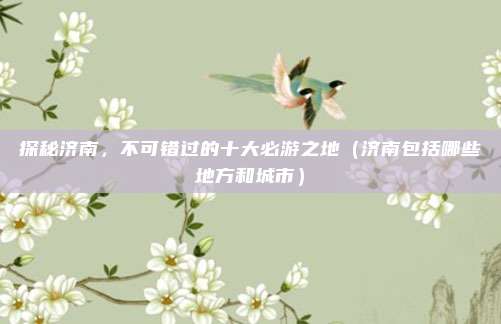 探秘济南,不可错过的十大必游之地(济南包括哪些地方和城市)