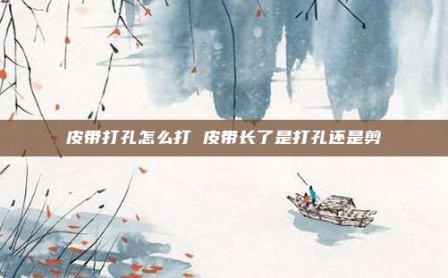 皮带打孔怎么打 皮带长了是打孔还是剪