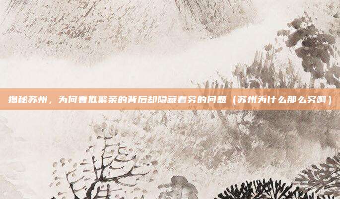 揭秘苏州,为何看似繁荣的背后却隐藏着穷的问题(苏州为什么那么穷啊)
