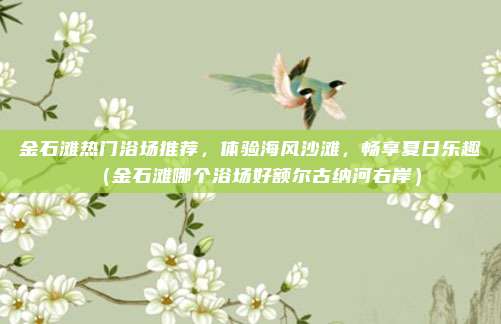 金石滩热门浴场推荐,体验海风沙滩,畅享夏日乐趣(金石滩哪个浴场好额尔古纳河右岸)