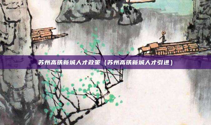 苏州高铁新城人才政策（苏州高铁新城人才引进）