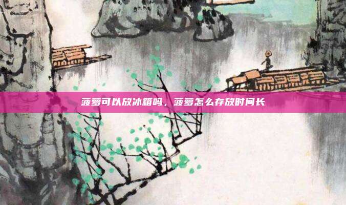 菠萝可以放冰箱吗,菠萝怎么存放时间长