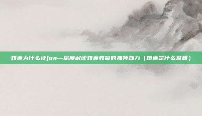 筠连为什么读jun—深度解读筠连教育的独特魅力(筠连是什么意思)