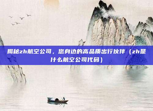 揭秘zh航空公司,您身边的高品质出行伙伴(zh是什么航空公司代码)