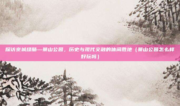 探访京城绿肺—景山公园,历史与现代交融的休闲胜地(景山公园怎么样好玩吗)