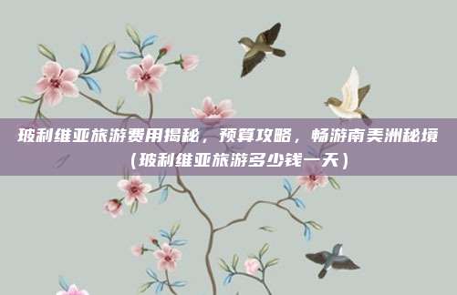 玻利维亚旅游费用揭秘,预算攻略,畅游南美洲秘境(玻利维亚旅游多少钱一天)