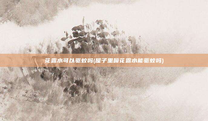 花露水可以驱蚊吗(屋子里喷花露水能驱蚊吗)