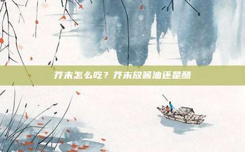 芥末怎么吃？芥末放酱油还是醋