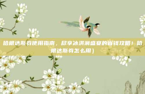哈根达斯券使用指南,尽享冰淇淋盛宴的省钱攻略!哈根达斯券怎么用)