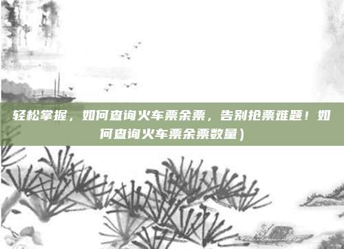 轻松掌握,如何查询火车票余票,告别抢票难题!如何查询火车票余票数量)