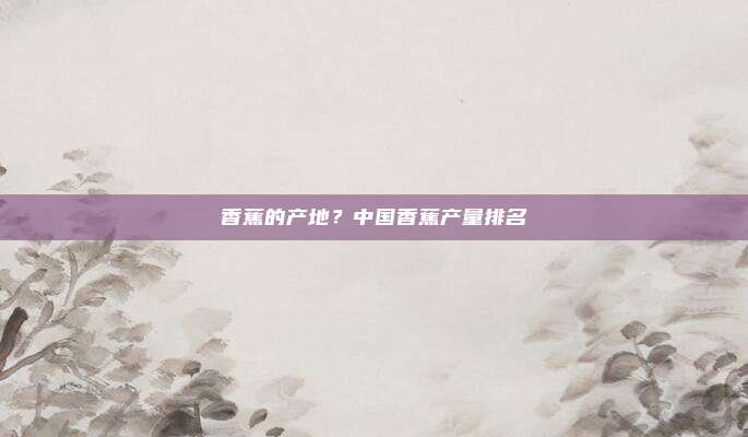香蕉的产地？中国香蕉产量排名
