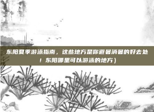 东阳夏季游泳指南,这些地方是你避暑消暑的好去处!东阳哪里可以游泳的地方)