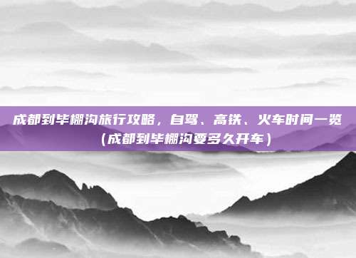 成都到毕棚沟旅行攻略,自驾、高铁、火车时间一览(成都到毕棚沟要多久开车)