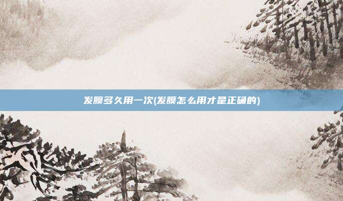 发膜多久用一次(发膜怎么用才是正确的)