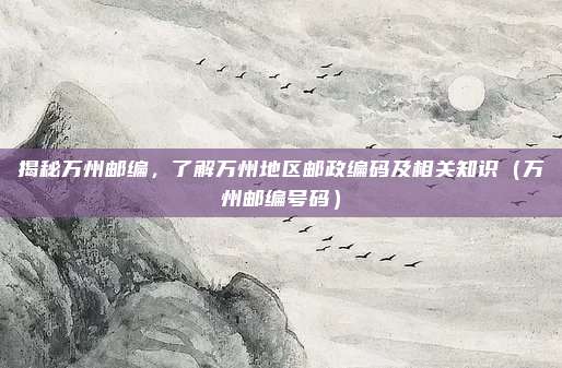 揭秘万州邮编,了解万州地区邮政编码及相关知识(万州邮编号码)