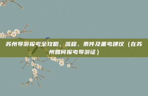 苏州导游报考全攻略,流程、条件及备考建议(在苏州如何报考导游证)