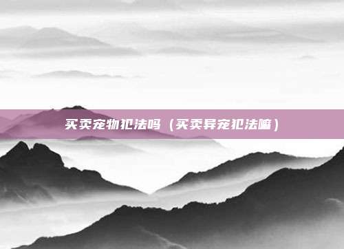 买卖宠物犯法吗（买卖异宠犯法嘛）