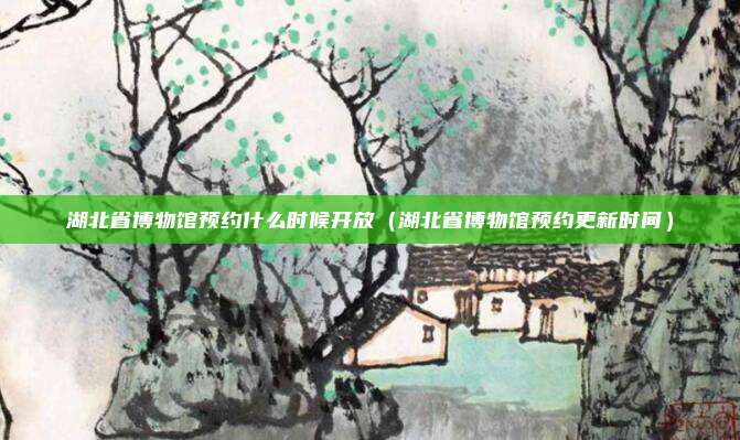 湖北省博物馆预约什么时候开放（湖北省博物馆预约更新时间）