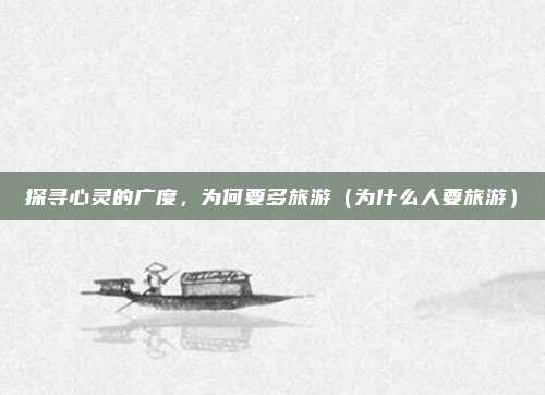 探寻心灵的广度,为何要多旅游(为什么人要旅游)