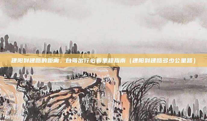 建阳到建瓯的距离,自驾出行必看里程指南(建阳到建瓯多少公里路)