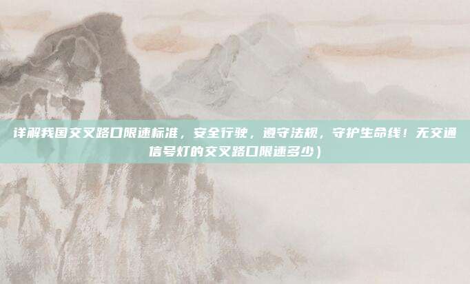 详解我国交叉路口限速标准,安全行驶,遵守法规,守护生命线!无交通信号灯的交叉路口限速多少)