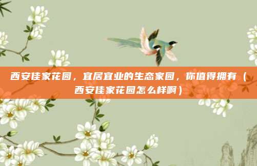 西安佳家花园,宜居宜业的生态家园,你值得拥有(西安佳家花园怎么样啊)