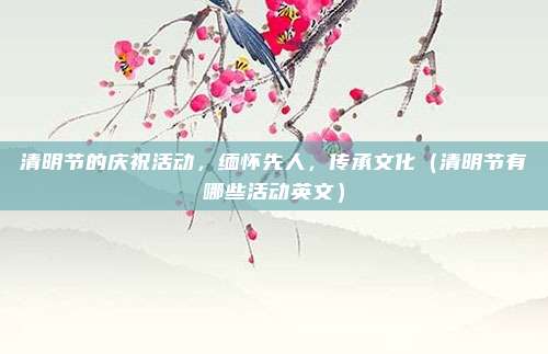 清明节的庆祝活动,缅怀先人,传承文化(清明节有哪些活动英文)