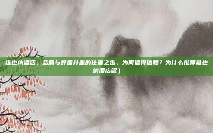 维也纳酒店,品质与舒适并重的住宿之选,为何值得信赖?为什么推荐维也纳酒店呢)