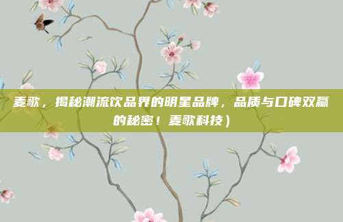 麦歌,揭秘潮流饮品界的明星品牌,品质与口碑双赢的秘密!麦歌科技)