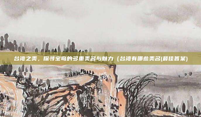 台湾之美,探寻宝岛的多重美名与魅力(台湾有哪些美名(最佳答案)