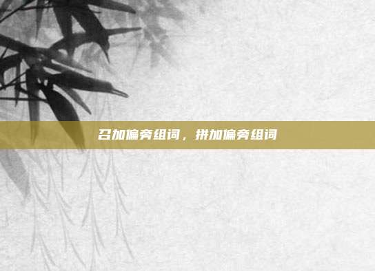 召加偏旁组词,拼加偏旁组词