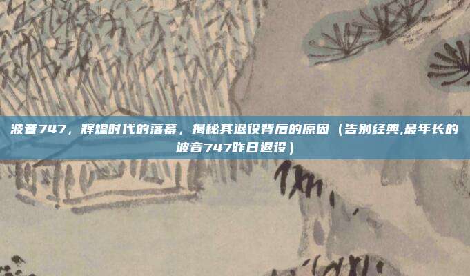 波音747,辉煌时代的落幕,揭秘其退役背后的原因(告别经典,最年长的波音747昨日退役)