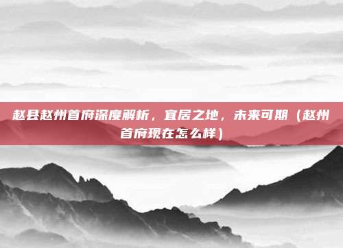 赵县赵州首府深度解析,宜居之地,未来可期(赵州首府现在怎么样)
