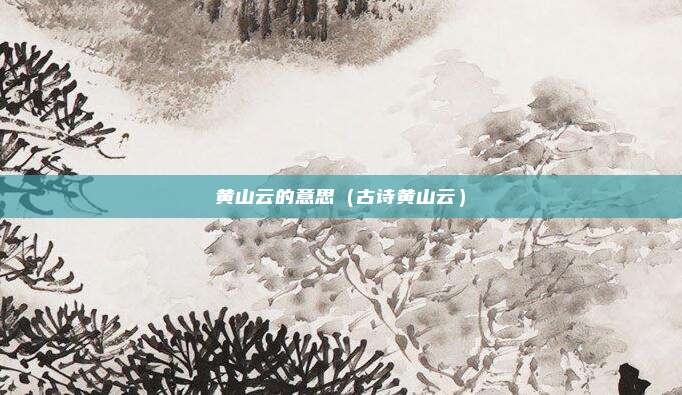 黄山云的意思（古诗黄山云）