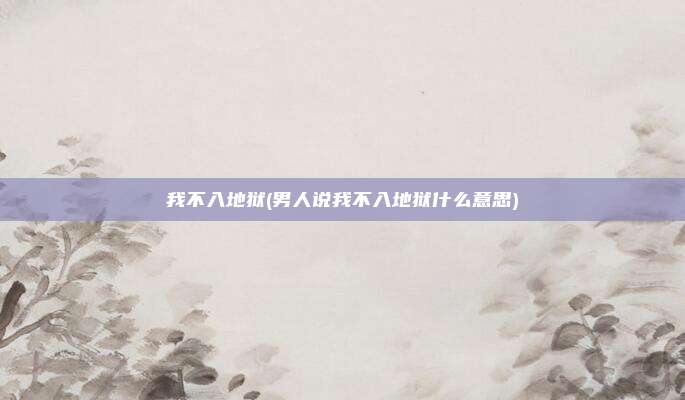 我不入地狱(男人说我不入地狱什么意思)